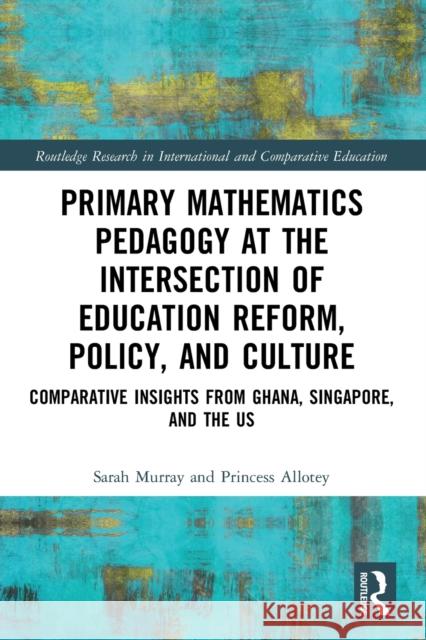 Primary Mathematics Pedagogy at the Intersection of Education Reform, Policy, and Culture: Comparative Insights from Ghana, Singapore, and the US Sarah Murray Princess Allotey 9781032000480 Routledge - książka