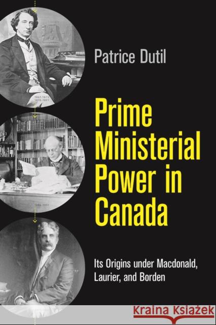 Prime Ministerial Power in Canada: Its Origins Under Macdonald, Laurier, and Borden Patrice Dutil 9780774834742 UBC Press - książka
