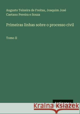 Primeiras linhas sobre o processo civil: Tomo II Augusto Teixeira de Freitas Joaquim Jos? Caetano Pereira E. Souza 9783563987612 Antigonos Verlag - książka