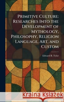 Primitive Culture: Researches Into the Development of Mythology, Philosophy, Religion Language, Art, and Custom Edward B. Tylor 9781025924724 Tradd Street Press - książka