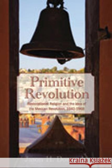 Primitive Revolution: Restorationist Religion and the Idea of the Mexican Revolution, 1940-1968 Dormady, Jason H. 9780826349514 University of New Mexico Press - książka