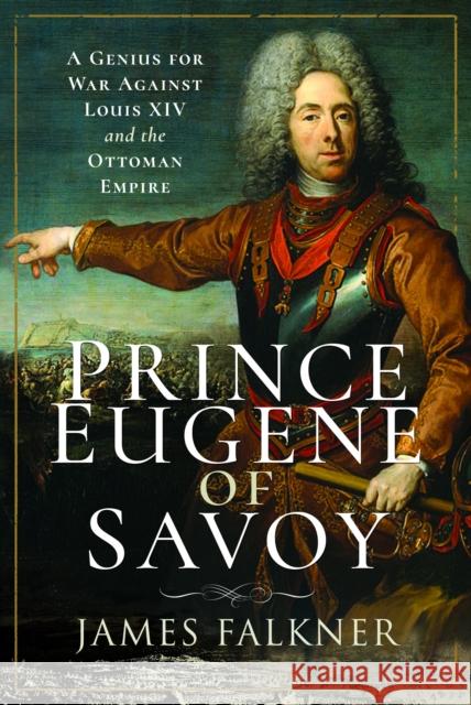 Prince Eugene of Savoy: A Genius for War Against Louis XIV and the Ottoman Empire James Falkner 9781526799425 Pen & Sword Books Ltd - książka