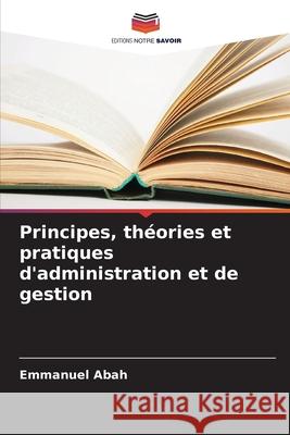 Principes, th?ories et pratiques d'administration et de gestion Emmanuel Abah 9786207586479 Editions Notre Savoir - książka