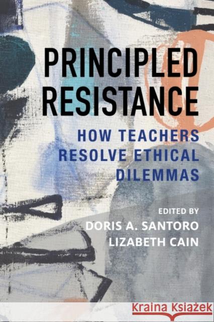 Principled Resistance: How Teachers Resolve Ethical Dilemmas Doris A. Santoro Lizabeth Cain 9781682532270 Harvard Education PR - książka