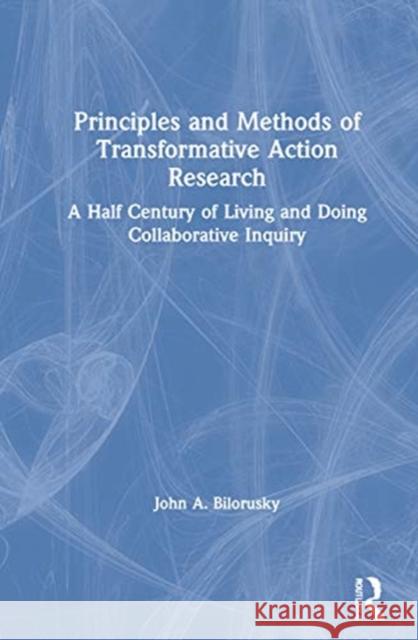 Principles and Methods of Transformative Action Research: A Half Century of Living and Doing Collaborative Inquiry John A. Bilorusky 9780367742423 Routledge - książka