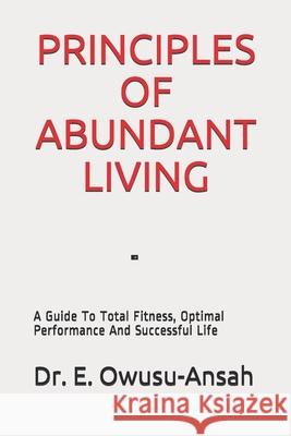 Principles of Abundant Living: A Guide To Total Fitness, Optimal Performance And Successful Life E. Owusu-Ansah 9781659130492 Independently Published - książka
