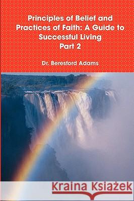 Principles of Belief and Practices of Faith: A Guide to Successful Living Part 2 Beresford Adams 9780557085583 Lulu.com - książka