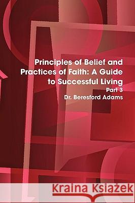 Principles of Belief and Practices of Faith: A Guide to Successful Living Part 3 Dr Beresford Adams 9780557057368 Lulu.com - książka