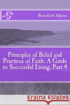 Principles of Belief and Practices of Faith: A Guide to Successful Living Part 4 Beresford Adams 9781499184808 Createspace Independent Publishing Platform - książka