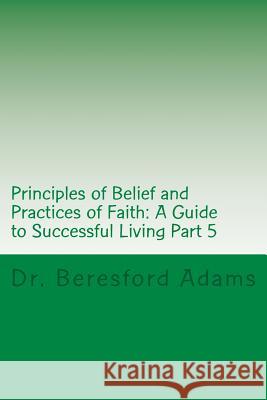 Principles of Belief and Practices of Faith: A Guide to Successful Living Part 5 Dr Beresford Adams 9781499363722 Createspace - książka