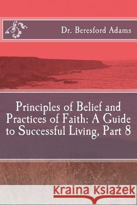 Principles of Belief and Practices of Faith: A Guide to Successful Living Part 8 Dr Beresford Adams 9781517213053 Createspace - książka