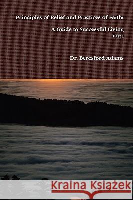 Principles of Belief and Practices of Faith: A Guide to Successful Living Part I Dr Beresford Adams 9780557081837 Lulu.com - książka