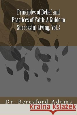 Principles of Belief and Practices of Faith: A Guide to Successful Living, Vol.3 Dr Beresford Adams Adams 9781537496108 Createspace Independent Publishing Platform - książka