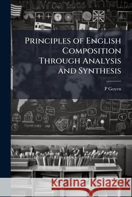 Principles of English Composition Through Analysis and Synthesis: A Text-Book for the Senior Classes of Elementary Schools and for Pupil-Teachers P Goyen 9781144914408  - książka
