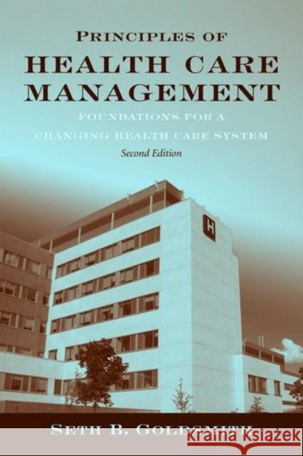 Principles of Health Care Management: Foundations for a Changing Health Care System: Foundations for a Changing Health Care System Goldsmith, Seth B. 9780763768652 Jones & Bartlett Publishers - książka