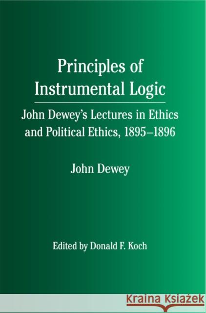 Principles of Instrumental Logic: John Dewey's Lectures in Ethics and Political Ethics, 1895-1896 Koch, Donald F. 9780809328451 Southern Illinois University Press - książka
