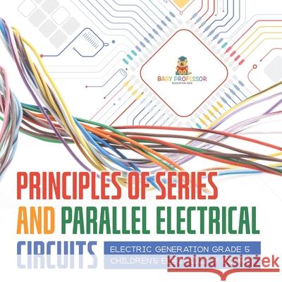 Principles of Series and Parallel Electrical Circuits Electric Generation Grade 5 Children's Electricity Books Baby Professor 9781541960022 Baby Professor - książka