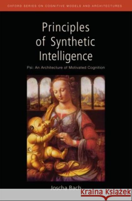 Principles of Synthetic Intelligence: Psi: An Architecture of Motivated Cognition Bach, Joscha 9780195370676 Oxford University Press, USA - książka