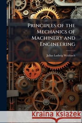 Principles of the Mechanics of Machinery and Engineering Julius Lud Weisbach 9781144752901  - książka