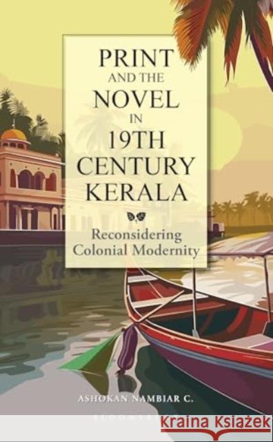 Print and the Novel in 19th Century Kerala: Reconsidering Colonial Modernity Ashokan Nambiar (Manipal Academy of Higher Education, Manipal, India) C. 9789356407312 Bloomsbury India - książka