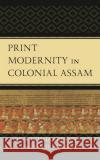 Print Modernity in Colonial Assam Sanjib Pol Deka 9781666905410 Lexington Books