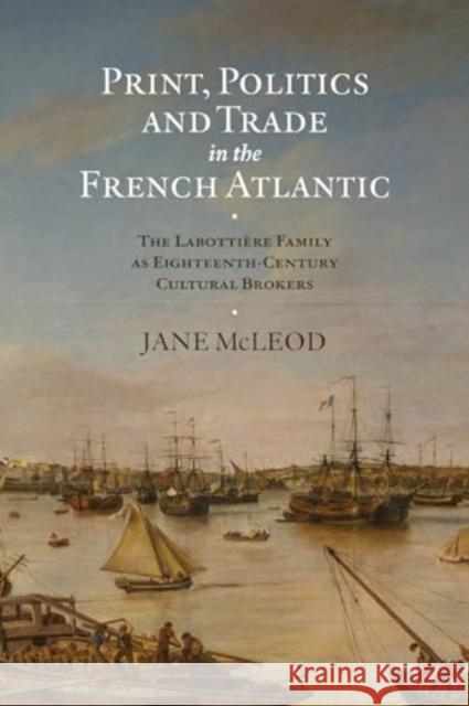 Print, Politics and Trade in the French Atlantic: The Labotti?re Family as Eighteenth-Century Cultural Brokers Jane McLeod 9781837650866 Boydell Press - książka