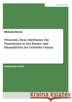 Prinzessin, Hexe, Stiefmutter. Die Frauentypen in den Kinder- und Hausmärchen der Gebrüder Grimm Dimova, Michaela 9783656754527 Grin Verlag Gmbh - książka