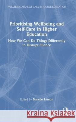 Prioritising Wellbeing and Self-Care in Higher Education: How We Can Do Things Differently to Disrupt Silence Narelle Lemon 9781032600895 Routledge - książka