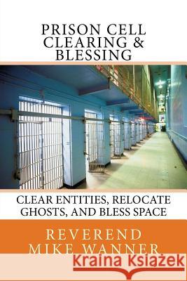 Prison Cell Clearing & Blessing: Clear Entities, Relocate Ghosts, and Bless Space Reverend Mike Wanner 9781546971375 Createspace Independent Publishing Platform - książka