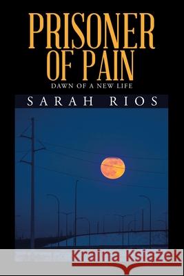 Prisoner of Pain: Dawn of a New Life Sarah Rios 9781984580931 Xlibris Us - książka