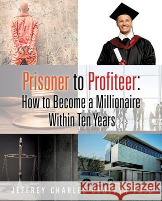 Prisoner to Profiteer: How to Become a Millionaire Within Ten Years Jeffrey Charles Bruteyn, PhD 9781498419215 Xulon Press - książka