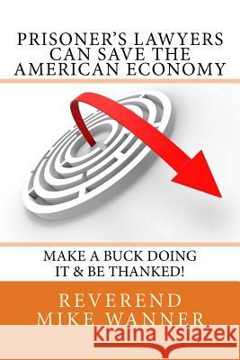 Prisoner's Lawyers Can Save The American Economy: Make A Buck Doing It & Be Thanked! Wanner, Reverend Mike 9781546556862 Createspace Independent Publishing Platform - książka