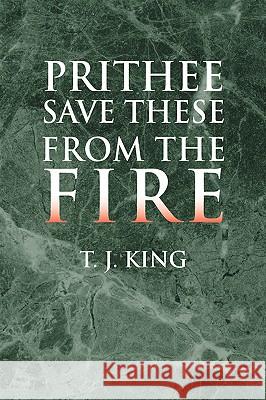 Prithee Save These from the Fire T J King, Ph.D. (City College, City University of New York) 9781425732967 Xlibris Us - książka