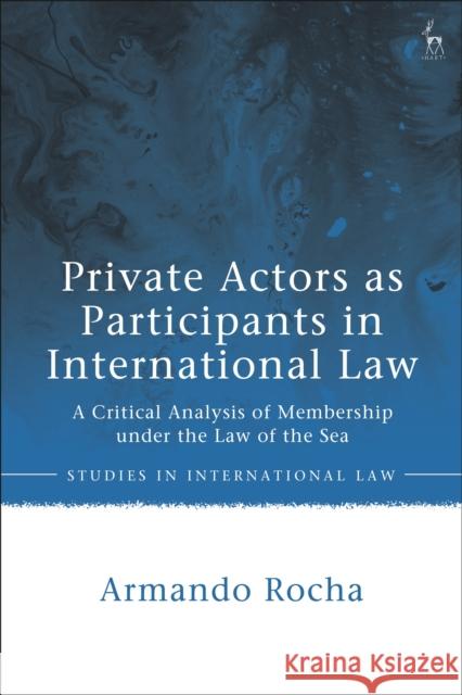Private Actors as Participants in International Law: A Critical Analysis of Membership under the Law of the Sea Armando Rocha (Lisbon School of Law, Portugal) 9781509948048 Bloomsbury Publishing PLC - książka
