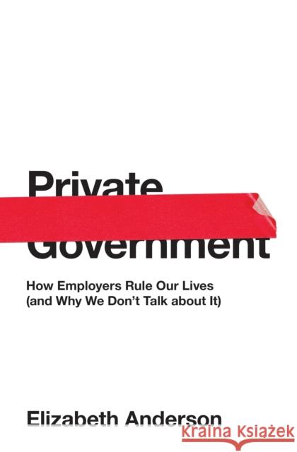 Private Government: How Employers Rule Our Lives (and Why We Don't Talk about It) Anderson, Elizabeth 9780691176512 John Wiley & Sons - książka