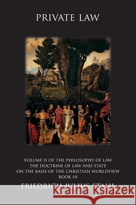 Private Law: Volume II of the Philosophy of Law: The Doctrine of Law and State on the Basis of the Christian Worldview, Book III Friedrich Julius Stahl Alvarado                                 Alvarado 9789076660783 Wordbridge Pub - książka