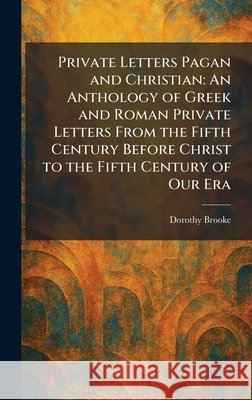 Private Letters Pagan and Christian: An Anthology of Greek and Roman Private Letters From the Fifth Century Before Christ to the Fifth Century of Our Dorothy Brooke 9781025923536 Tradd Street Press - książka