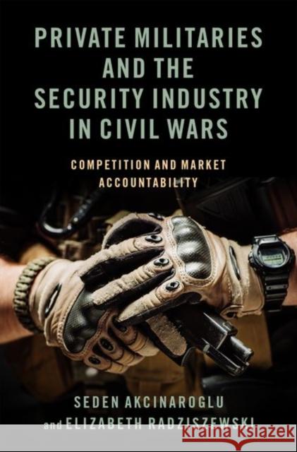Private Militaries and the Security Industry in Civil Wars: Competition and Market Accountability Seden Akcinaroglu Elizabeth Radziszewski 9780197520802 Oxford University Press, USA - książka