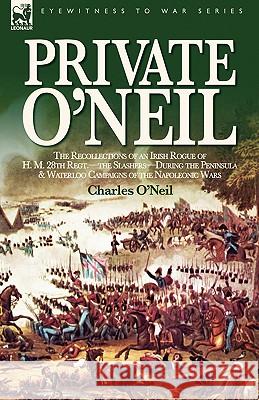 Private O'Neil: the Recollections of an Irish Rogue of H. M. 28th Regt.-the Slashers-During the Peninsula & Waterloo Campaigns of the O'Neil, Charles 9781846771712 Leonaur Ltd - książka