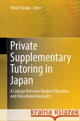 Private Supplementary Tutoring in Japan: A Linkage Between Shadow Education and Educational Inequality Hiroki Tanaka 9789819688845 Springer - książka