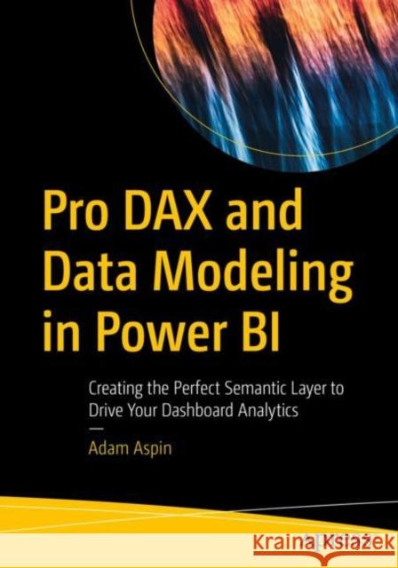 Pro DAX and Data Modeling in Power BI: Creating the Perfect Semantic Layer to Drive Your Dashboard Analytics Adam Aspin 9781484289945 Apress - książka