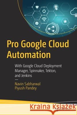 Pro Google Cloud Automation: With Google Cloud Deployment Manager, Spinnaker, Tekton, and Jenkins Navin Sabharwal Piyush Pandey 9781484265727 Apress - książka