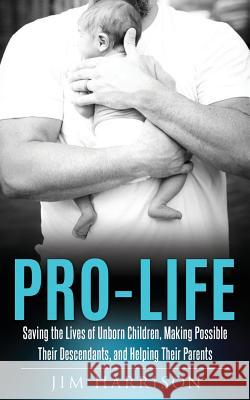 Pro-Life: Saving the Lives of Unborn Children, Making Possible Their Descendants, and Helping Their Parents Jim Harrison 9781545604915 Xulon Press - książka