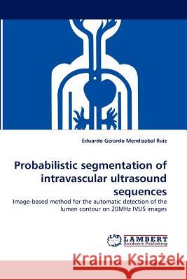 Probabilistic Segmentation of Intravascular Ultrasound Sequences Eduardo Gerardo Mendizabal Ruiz 9783844325409 LAP Lambert Academic Publishing - książka