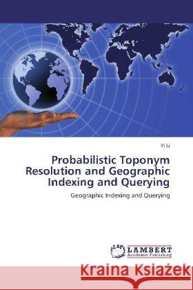 Probabilistic Toponym Resolution and Geographic Indexing and Querying : Geographic Indexing and Querying Li, Yi 9783659233005 LAP Lambert Academic Publishing - książka