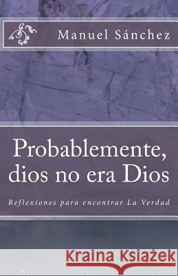 Probablemente, dios no era Dios: Reflexiones para encontrar la Verdad (1) Manuel Juan Sanchez 9781981572564 Createspace Independent Publishing Platform - książka