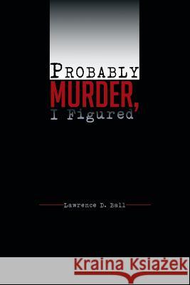 Probably Murder, I Figured Lawrence D. Ball 9781491871812 Authorhouse - książka