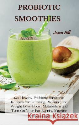 Probiotic Smoothies: 140 Healthy Probiotic Smoothie Recipes for Detoxing, Alkalizing and Weight Loss: Boost Metabolism and Turn On Your Fat Jason Hill 9781802227291 Jason Hill - książka