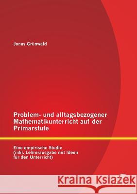Problem- und alltagsbezogener Mathematikunterricht auf der Primarstufe: Eine empirische Studie (inkl. Lehrerausgabe mit Ideen für den Unterricht) Grünwald, Jonas 9783842897168 Diplomica Verlag Gmbh - książka