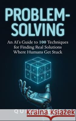 Problem-Solving: An AI's Guide to 100 Techniques for Finding Real Solutions Where Humans Get Stuck Quinn Voss 9781953934604 Quinn Voss - książka
